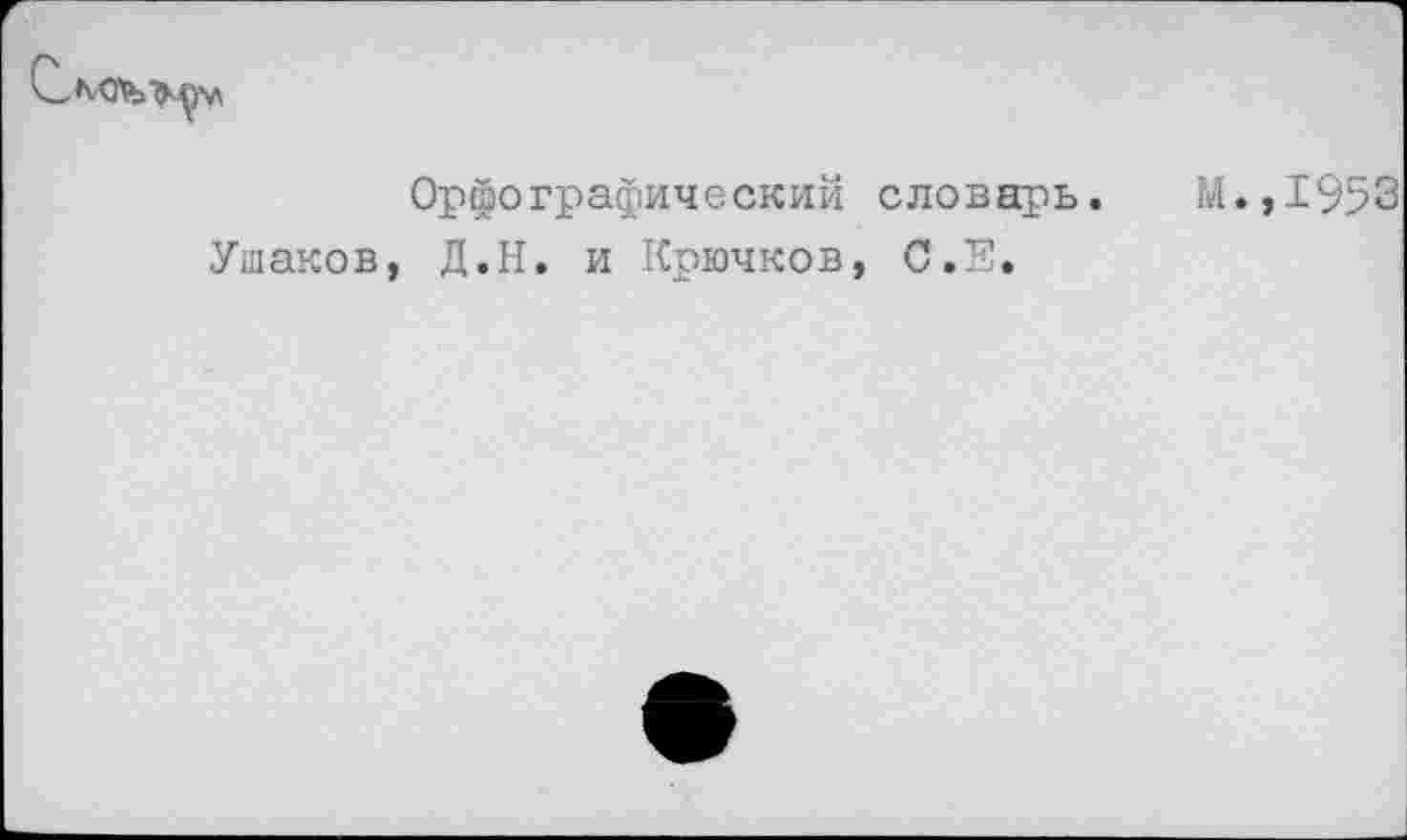 ﻿Орфографический словарь. М.,1953 Ушаков, Д.Н. и Крючков, С.Е.